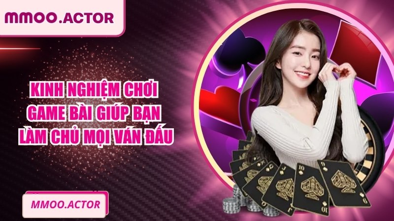 Kinh Nghiệm Chơi Game Bài Giúp Bạn Làm Chủ Mọi Ván Đấu